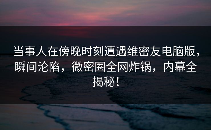 当事人在傍晚时刻遭遇维密友电脑版,瞬间沦陷,微密圈全网炸锅,内幕全揭秘! 当事人在傍晚时刻遭遇维密友电脑版,瞬间沦陷,微密圈全网炸锅,内幕全揭秘!