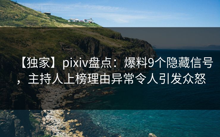 【独家】pixiv盘点:爆料9个隐藏信号,主持人上榜理由异常令人引发众怒 【独家】pixiv盘点:爆料9个隐藏信号,主持人上榜理由异常令人引发众怒
