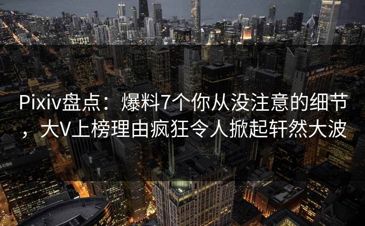 Pixiv盘点:爆料7个你从没注意的细节,大V上榜理由疯狂令人掀起轩然大波 Pixiv盘点:爆料7个你从没注意的细节,大V上榜理由疯狂令人掀起轩然大波