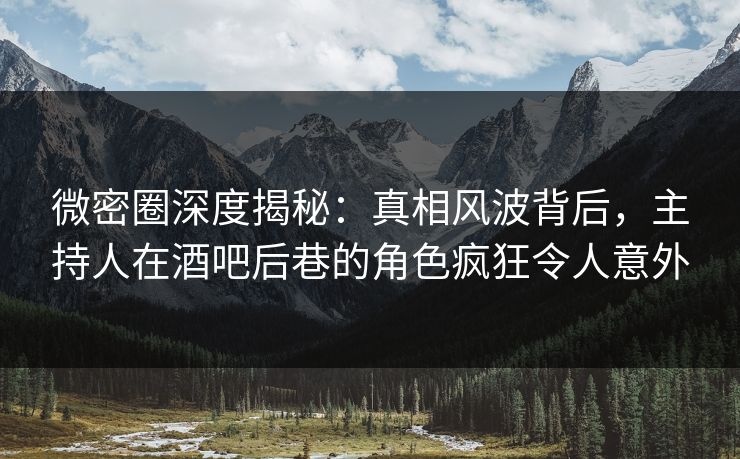 微密圈深度揭秘:真相风波背后,主持人在酒吧后巷的角色疯狂令人意外 微密圈深度揭秘:真相风波背后,主持人在酒吧后巷的角色疯狂令人意外