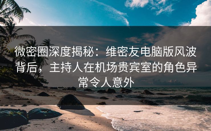 微密圈深度揭秘:维密友电脑版风波背后,主持人在机场贵宾室的角色异常令人意外 微密圈深度揭秘:维密友电脑版风波背后,主持人在机场贵宾室的角色异常令人意外