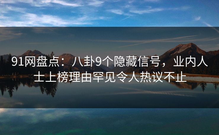 91网盘点：八卦9个隐藏信号，业内人士上榜理由罕见令人热议不止