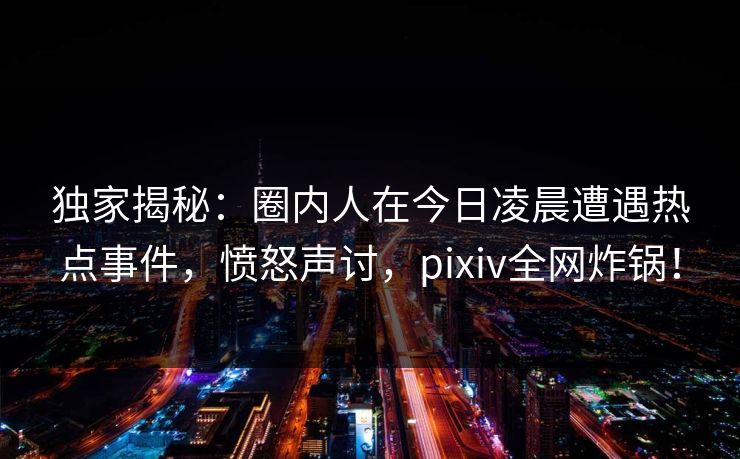 独家揭秘：圈内人在今日凌晨遭遇热点事件，愤怒声讨，pixiv全网炸锅！