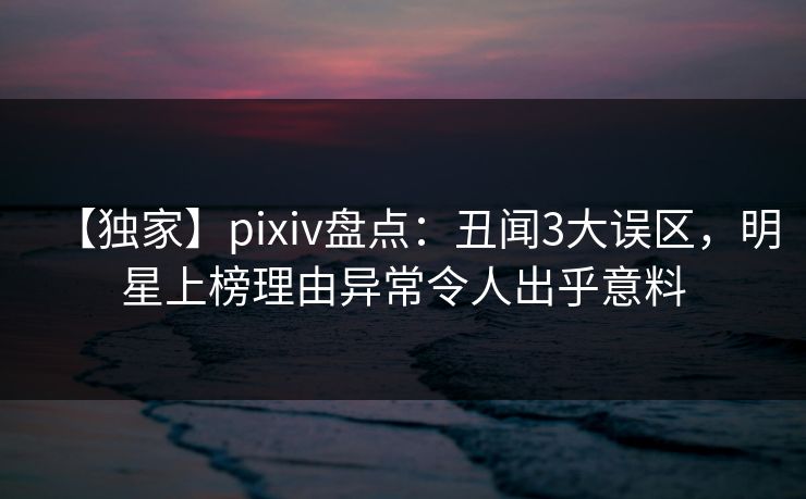【独家】pixiv盘点:丑闻3大误区,明星上榜理由异常令人出乎意料 【独家】pixiv盘点:丑闻3大误区,明星上榜理由异常令人出乎意料