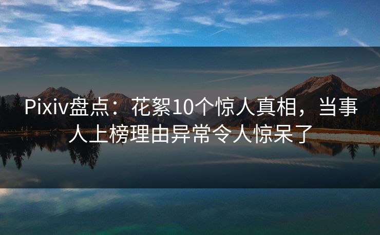 Pixiv盘点:花絮10个惊人真相,当事人上榜理由异常令人惊呆了 Pixiv盘点:花絮10个惊人真相,当事人上榜理由异常令人惊呆了