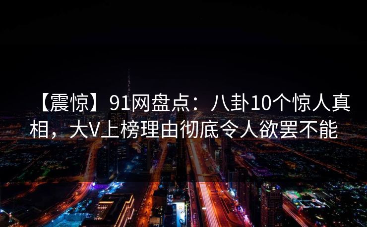 【震惊】91网盘点:八卦10个惊人真相,大V上榜理由彻底令人欲罢不能 【震惊】91网盘点:八卦10个惊人真相,大V上榜理由彻底令人欲罢不能