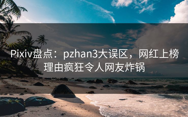Pixiv盘点：pzhan3大误区，网红上榜理由疯狂令人网友炸锅