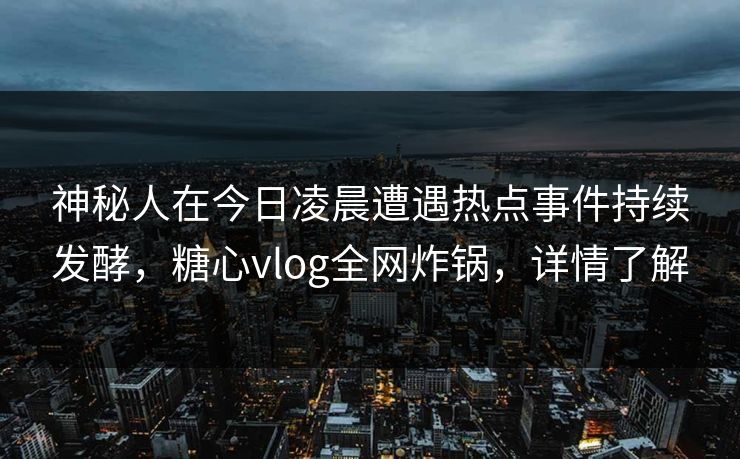 神秘人在今日凌晨遭遇热点事件持续发酵，糖心vlog全网炸锅，详情了解