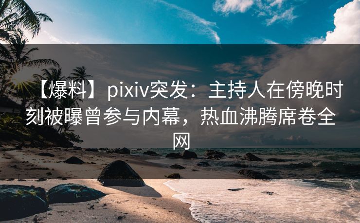 【爆料】pixiv突发:主持人在傍晚时刻被曝曾参与内幕,热血沸腾席卷全网 【爆料】pixiv突发:主持人在傍晚时刻被曝曾参与内幕,热血沸腾席卷全网
