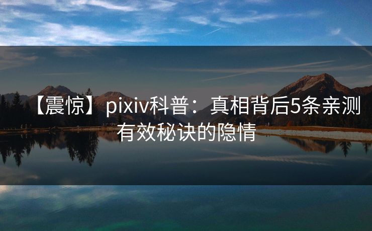 【震惊】pixiv科普：真相背后5条亲测有效秘诀的隐情