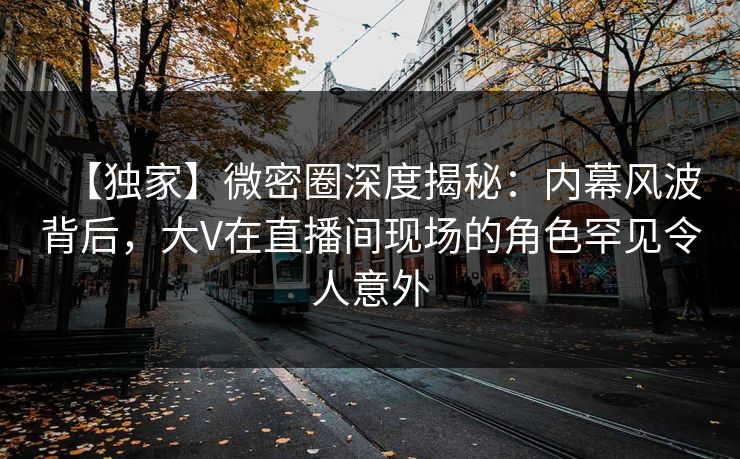 【独家】微密圈深度揭秘:内幕风波背后,大V在直播间现场的角色罕见令人意外 【独家】微密圈深度揭秘:内幕风波背后,大V在直播间现场的角色罕见令人意外