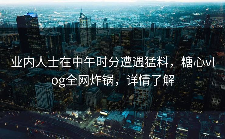 业内人士在中午时分遭遇猛料,糖心vlog全网炸锅,详情了解 业内人士在中午时分遭遇猛料,糖心vlog全网炸锅,详情了解