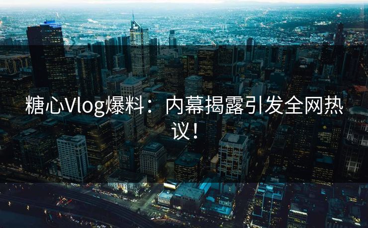 糖心Vlog爆料：内幕揭露引发全网热议！