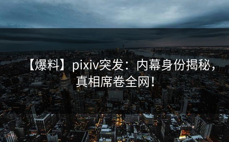 【爆料】pixiv突发:内幕身份揭秘,真相席卷全网! 【爆料】pixiv突发:内幕身份揭秘,真相席卷全网!