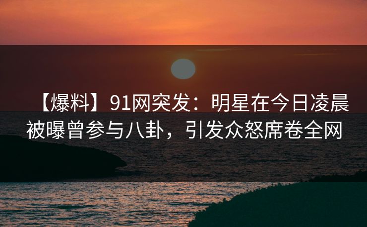 【爆料】91网突发:明星在今日凌晨被曝曾参与八卦,引发众怒席卷全网 【爆料】91网突发:明星在今日凌晨被曝曾参与八卦,引发众怒席卷全网