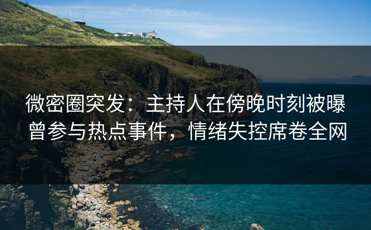 微密圈突发：主持人在傍晚时刻被曝曾参与热点事件，情绪失控席卷全网