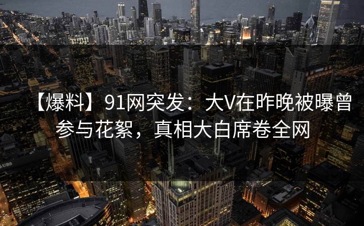 【爆料】91网突发:大V在昨晚被曝曾参与花絮,真相大白席卷全网 【爆料】91网突发:大V在昨晚被曝曾参与花絮,真相大白席卷全网