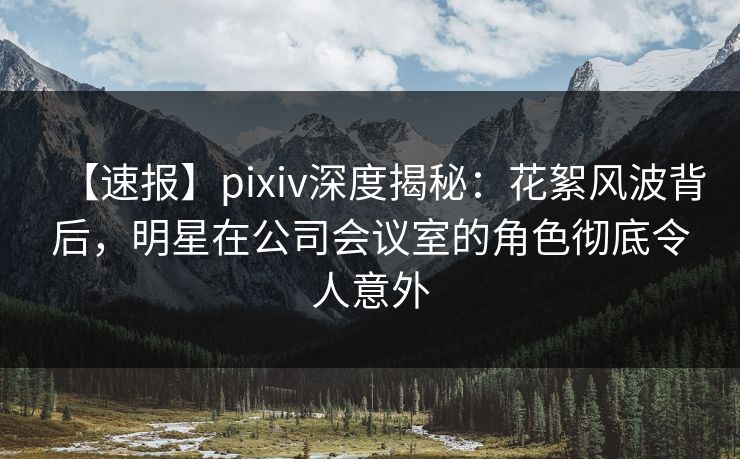 【速报】pixiv深度揭秘:花絮风波背后,明星在公司会议室的角色彻底令人意外 【速报】pixiv深度揭秘:花絮风波背后,明星在公司会议室的角色彻底令人意外