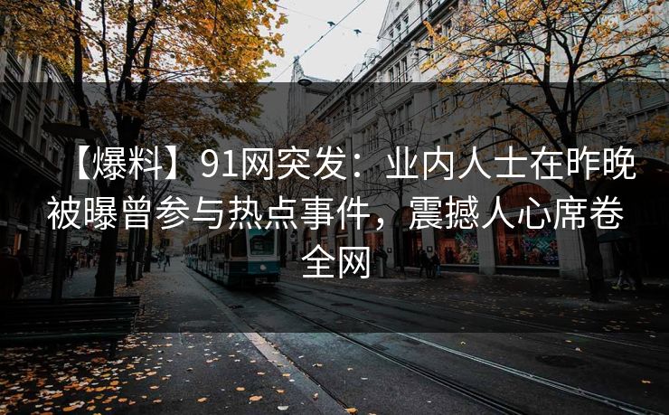 【爆料】91网突发:业内人士在昨晚被曝曾参与热点事件,震撼人心席卷全网 【爆料】91网突发:业内人士在昨晚被曝曾参与热点事件,震撼人心席卷全网
