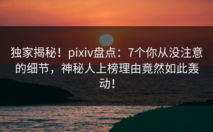 独家揭秘!pixiv盘点:7个你从没注意的细节,神秘人上榜理由竟然如此轰动! 独家揭秘!pixiv盘点:7个你从没注意的细节,神秘人上榜理由竟然如此轰动!