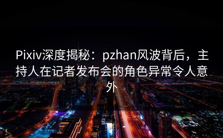 Pixiv深度揭秘:pzhan风波背后,主持人在记者发布会的角色异常令人意外 Pixiv深度揭秘:pzhan风波背后,主持人在记者发布会的角色异常令人意外