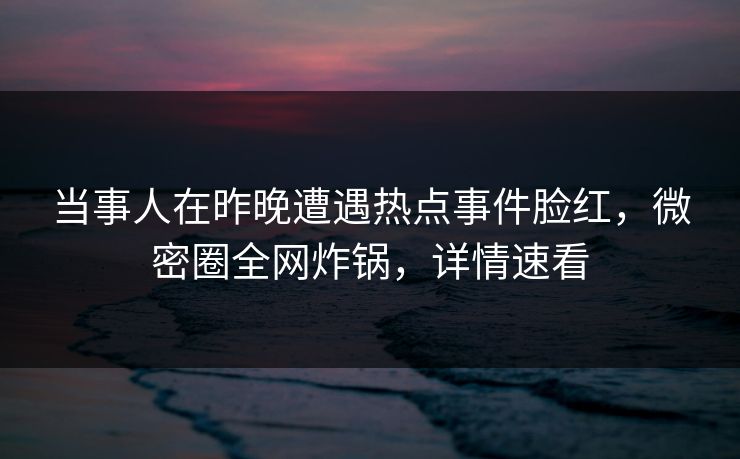 当事人在昨晚遭遇热点事件脸红，微密圈全网炸锅，详情速看