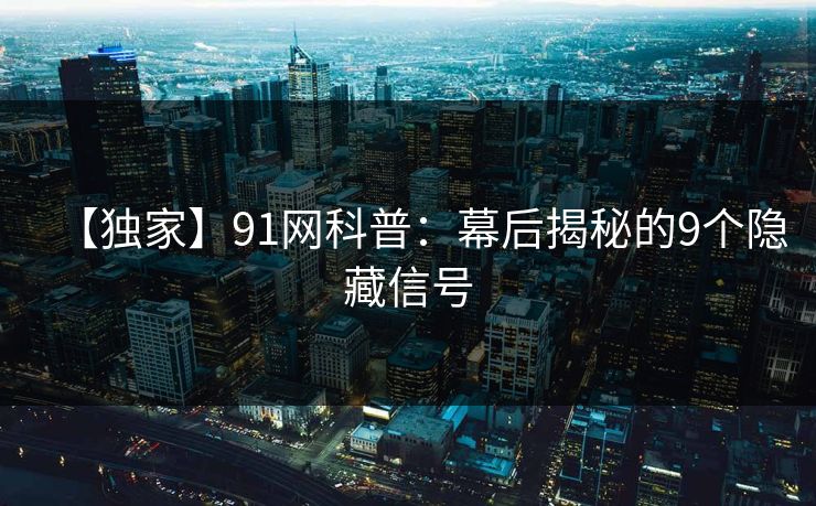 【独家】91网科普：幕后揭秘的9个隐藏信号