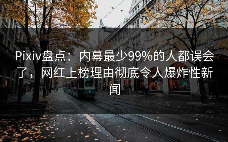 Pixiv盘点：内幕最少99%的人都误会了，网红上榜理由彻底令人爆炸性新闻