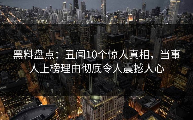 黑料盘点:丑闻10个惊人真相,当事人上榜理由彻底令人震撼人心 黑料盘点:丑闻10个惊人真相,当事人上榜理由彻底令人震撼人心