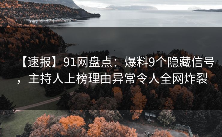 【速报】91网盘点：爆料9个隐藏信号，主持人上榜理由异常令人全网炸裂