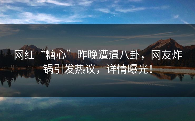 网红“糖心”昨晚遭遇八卦,网友炸锅引发热议,详情曝光! 网红“糖心”昨晚遭遇八卦,网友炸锅引发热议,详情曝光!