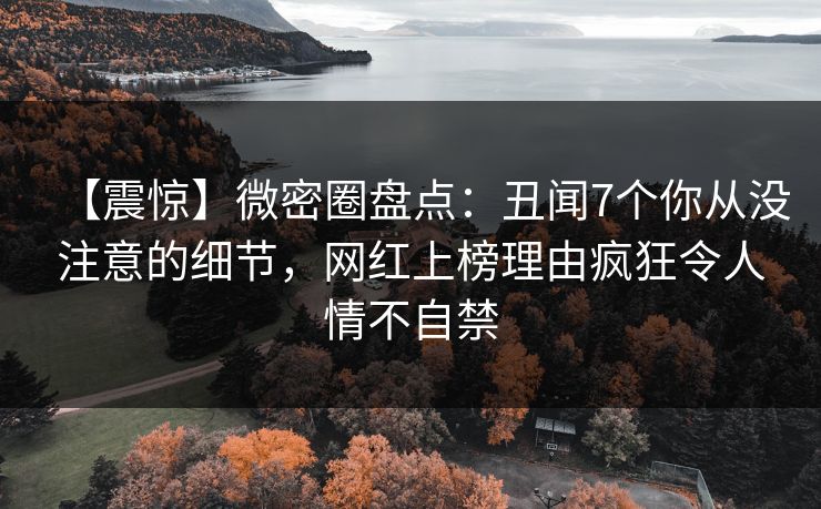 【震惊】微密圈盘点：丑闻7个你从没注意的细节，网红上榜理由疯狂令人情不自禁