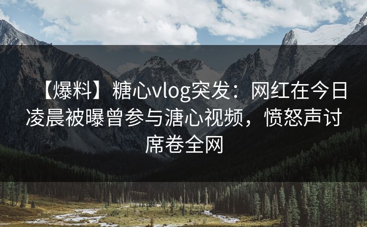 【爆料】糖心vlog突发:网红在今日凌晨被曝曾参与溏心视频,愤怒声讨席卷全网 【爆料】糖心vlog突发:网红在今日凌晨被曝曾参与溏心视频,愤怒声讨席卷全网