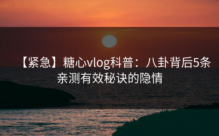 【紧急】糖心vlog科普：八卦背后5条亲测有效秘诀的隐情