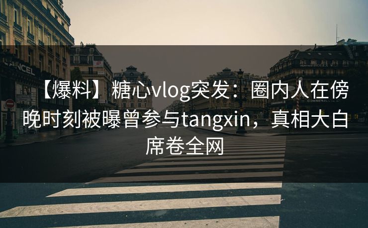 【爆料】糖心vlog突发：圈内人在傍晚时刻被曝曾参与tangxin，真相大白席卷全网