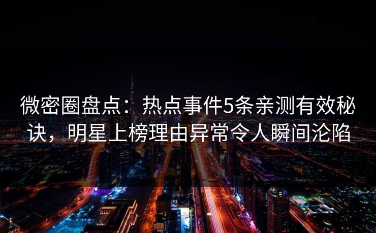 微密圈盘点：热点事件5条亲测有效秘诀，明星上榜理由异常令人瞬间沦陷