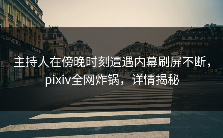 主持人在傍晚时刻遭遇内幕刷屏不断，pixiv全网炸锅，详情揭秘