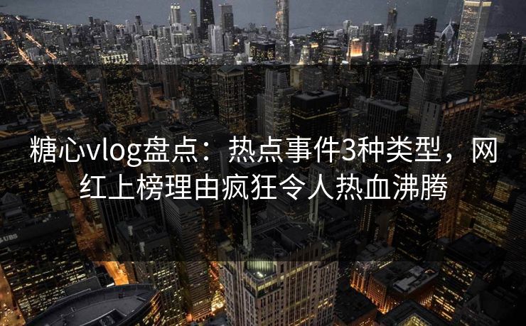 糖心vlog盘点：热点事件3种类型，网红上榜理由疯狂令人热血沸腾