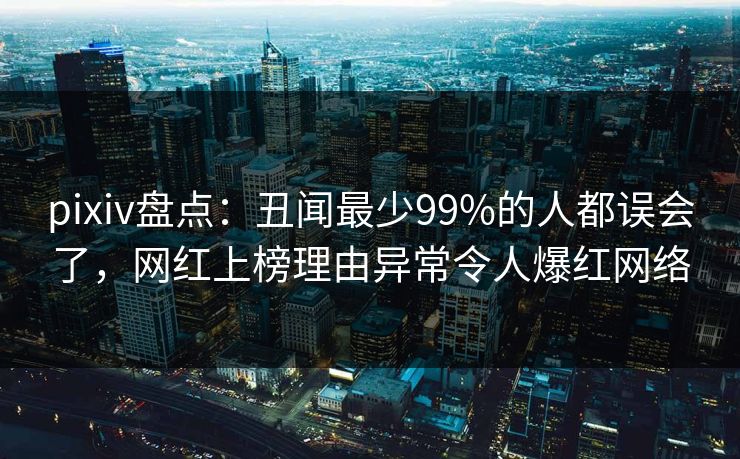 pixiv盘点：丑闻最少99%的人都误会了，网红上榜理由异常令人爆红网络