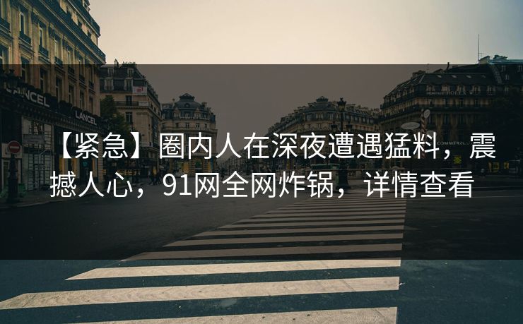 【紧急】圈内人在深夜遭遇猛料，震撼人心，91网全网炸锅，详情查看